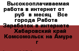 Высокооплачиваемая работа в интернет от 150000 руб. в месяц - Все города Работа » Заработок в интернете   . Хабаровский край,Комсомольск-на-Амуре г.